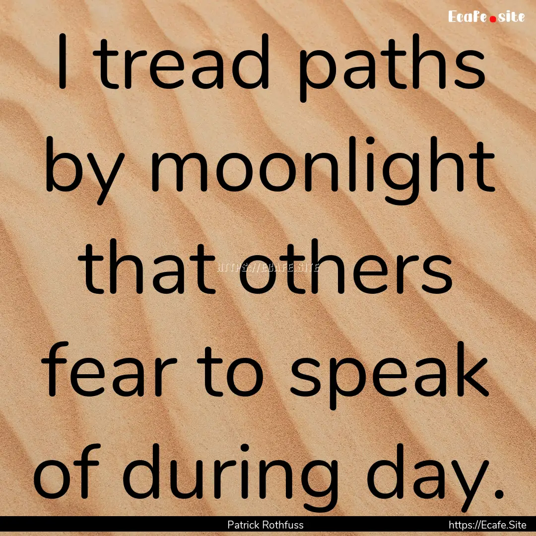 I tread paths by moonlight that others fear.... : Quote by Patrick Rothfuss