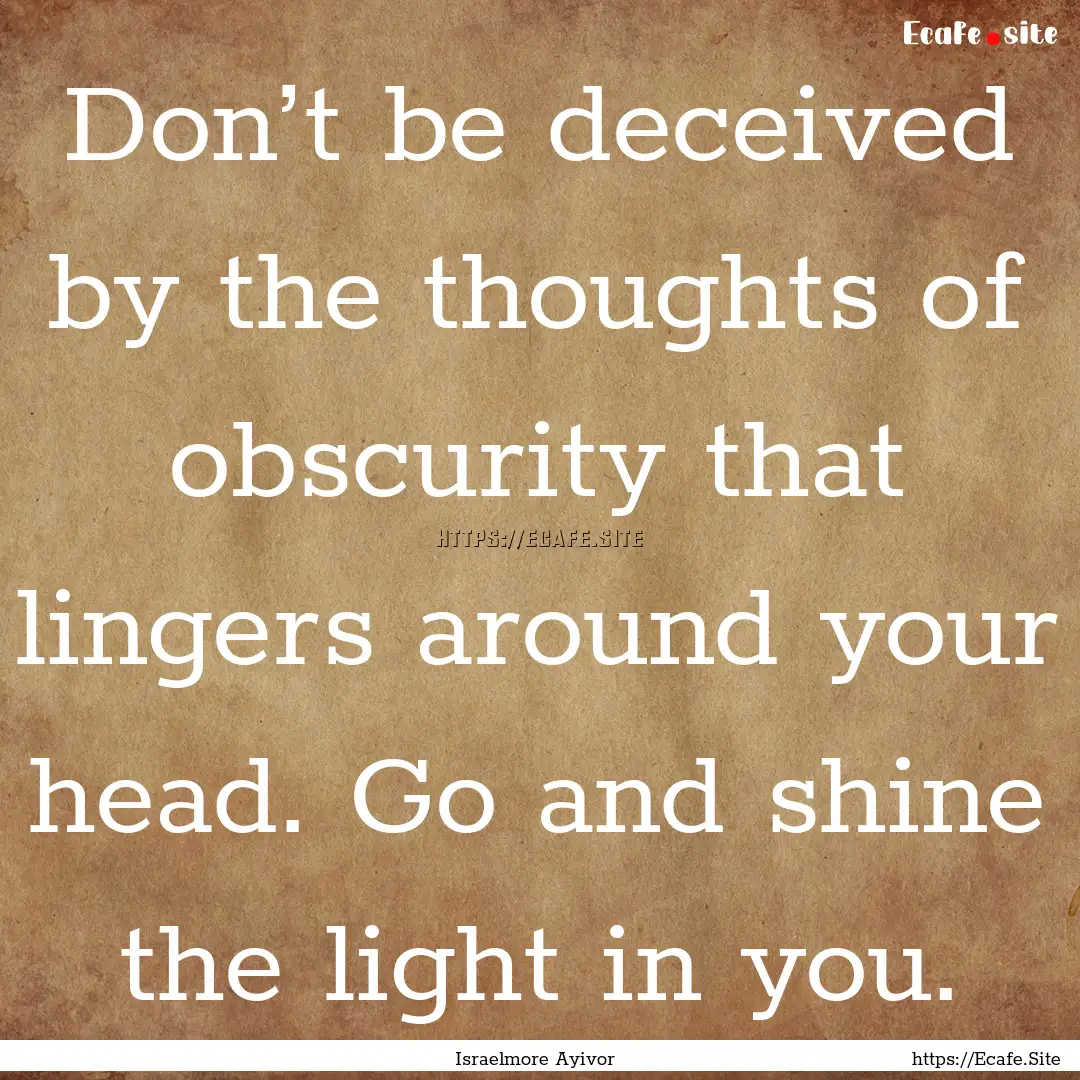 Don’t be deceived by the thoughts of obscurity.... : Quote by Israelmore Ayivor