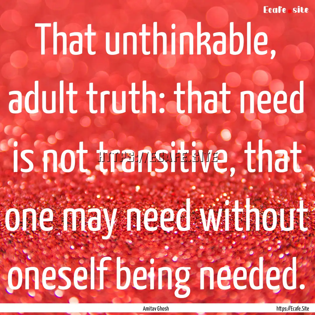 That unthinkable, adult truth: that need.... : Quote by Amitav Ghosh