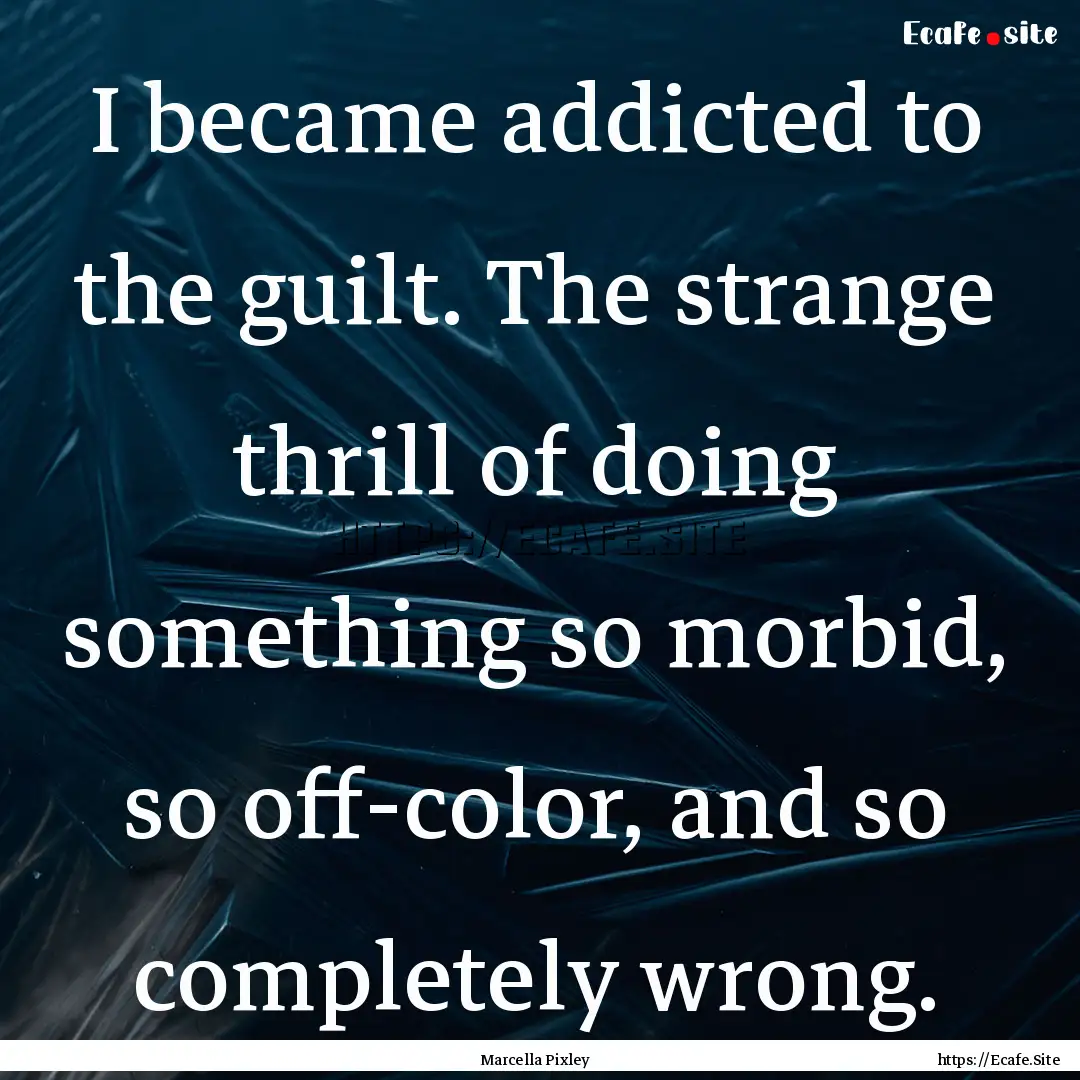 I became addicted to the guilt. The strange.... : Quote by Marcella Pixley