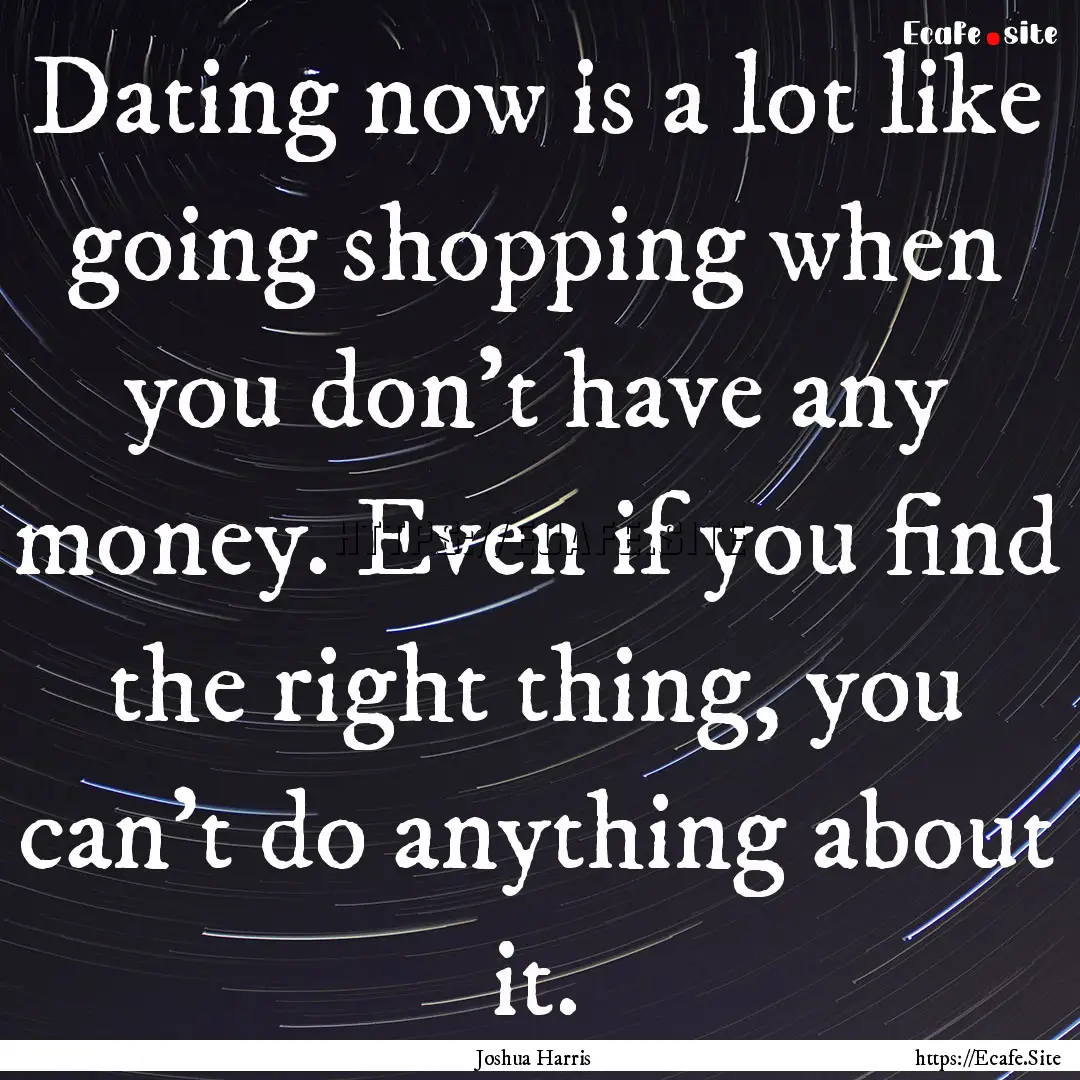 Dating now is a lot like going shopping when.... : Quote by Joshua Harris