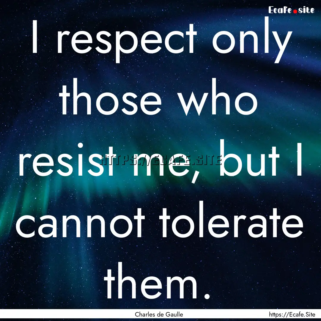 I respect only those who resist me, but I.... : Quote by Charles de Gaulle