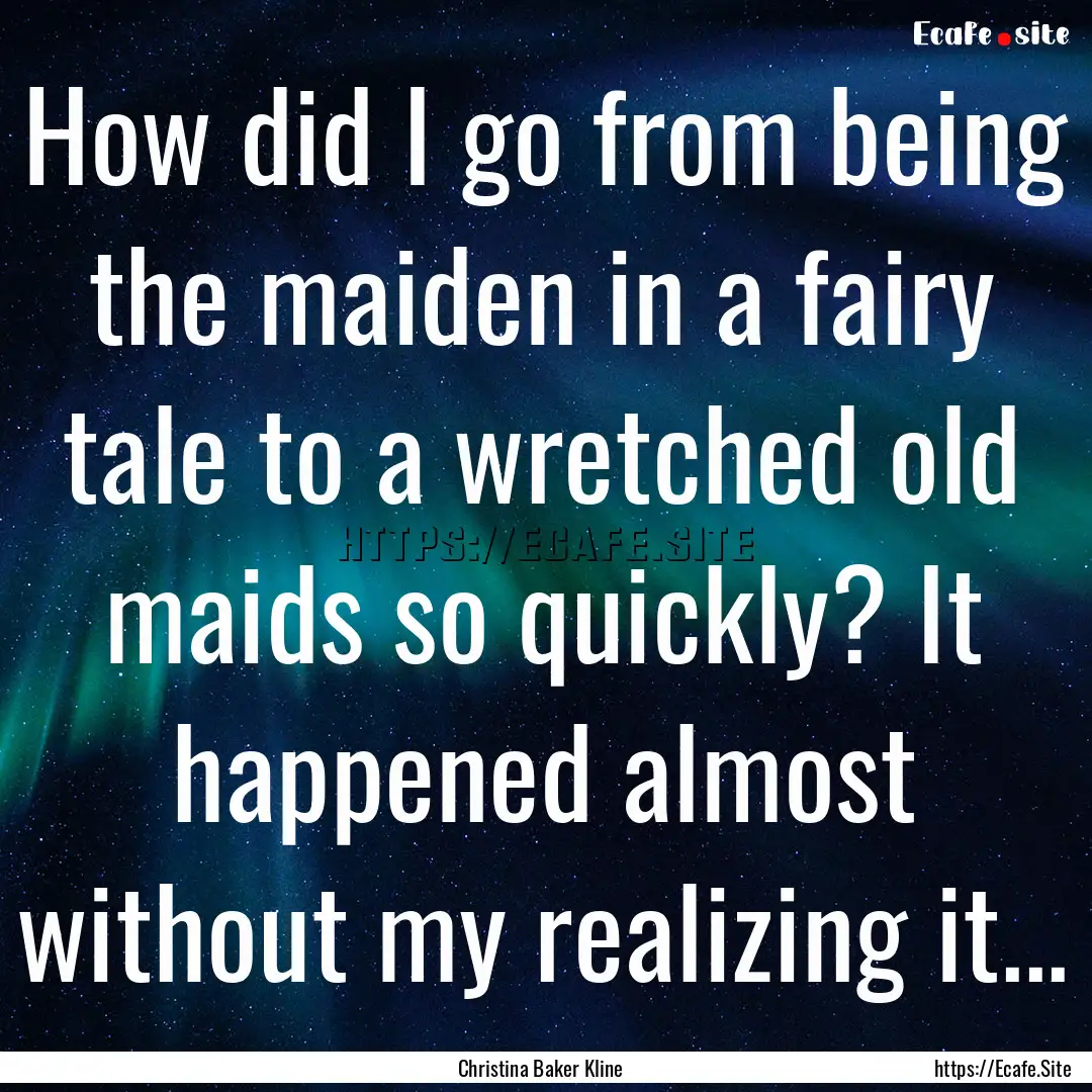 How did I go from being the maiden in a fairy.... : Quote by Christina Baker Kline