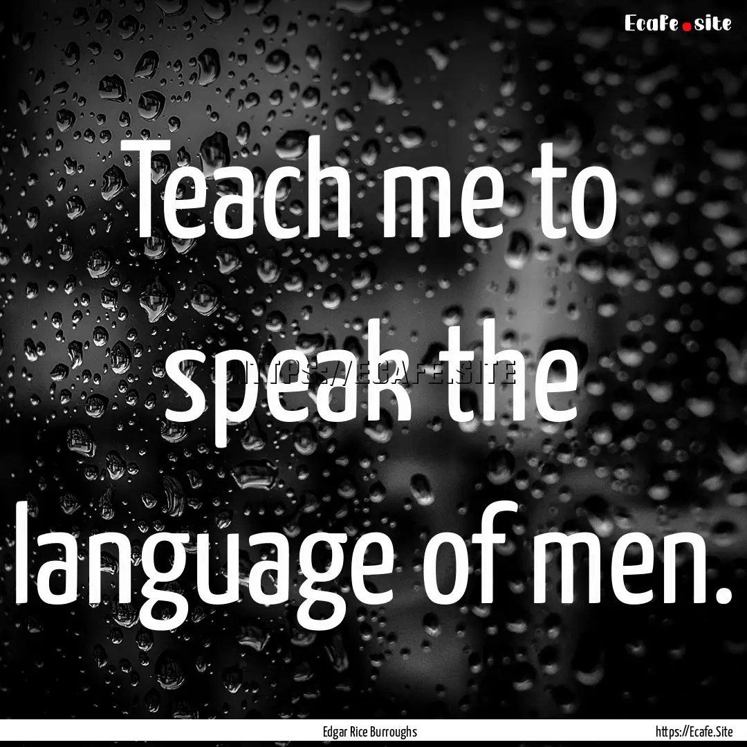 Teach me to speak the language of men. : Quote by Edgar Rice Burroughs