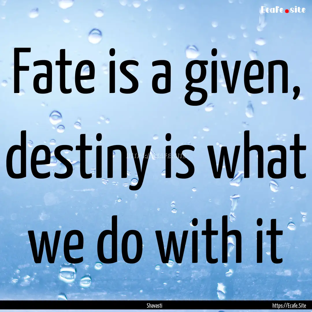 Fate is a given, destiny is what we do with.... : Quote by Shavasti