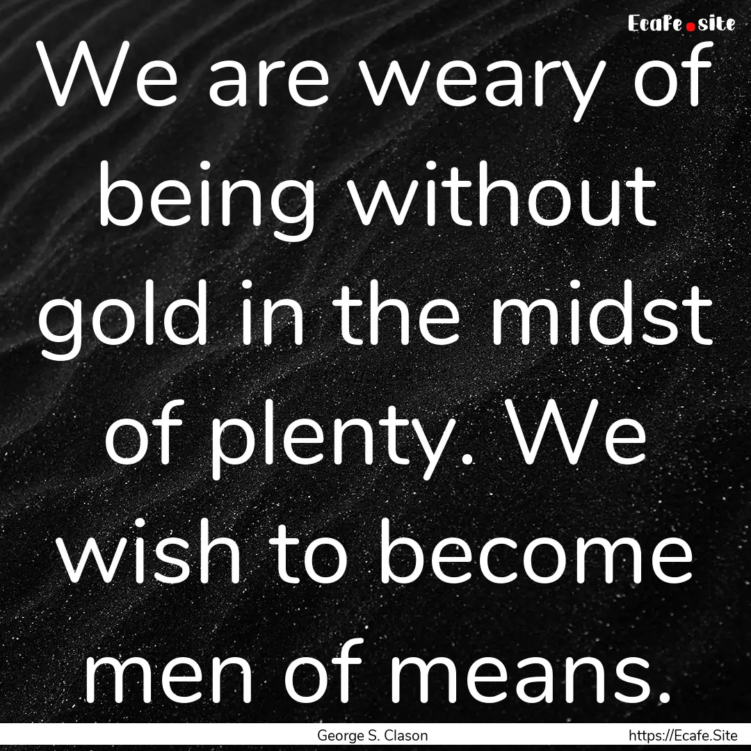 We are weary of being without gold in the.... : Quote by George S. Clason