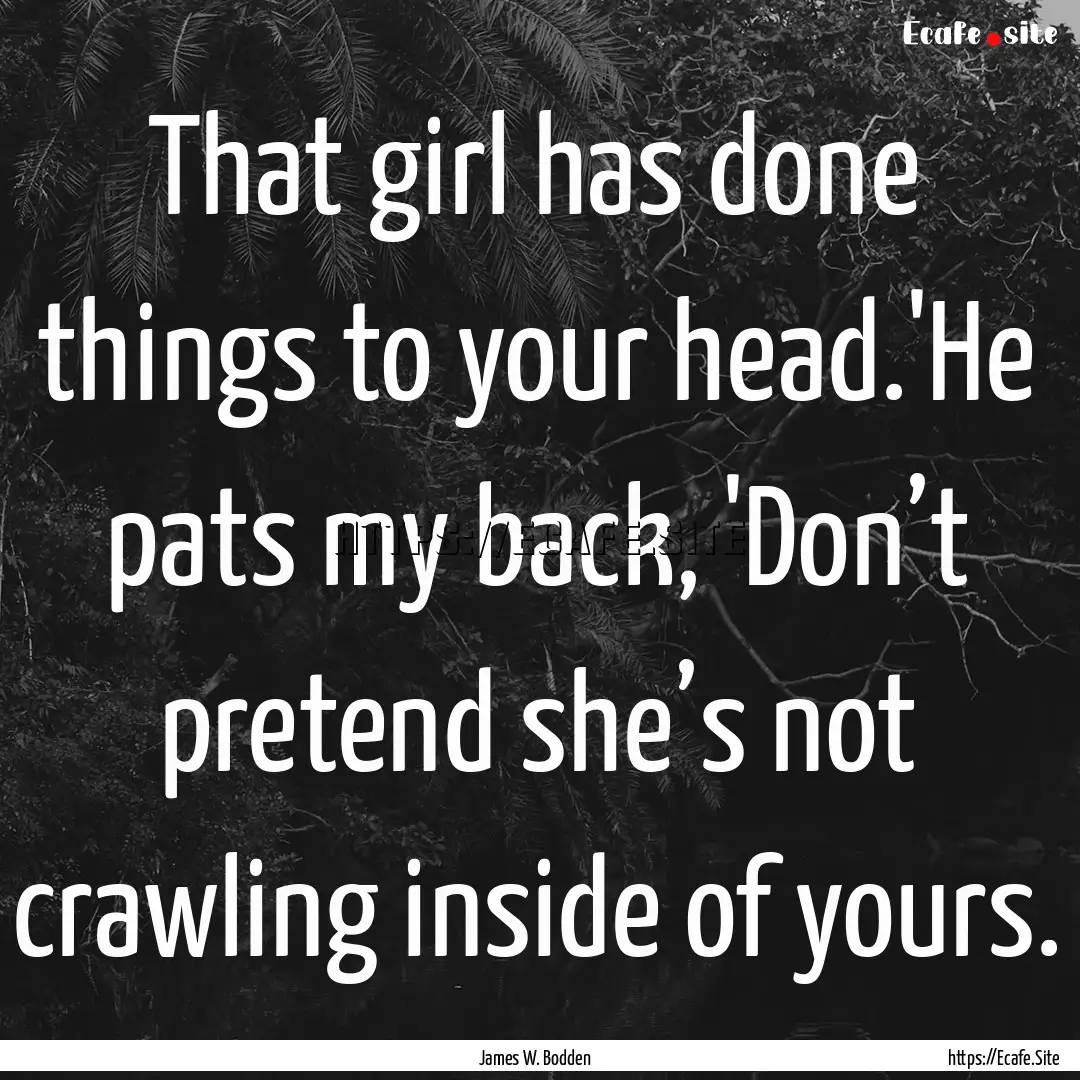 That girl has done things to your head.'He.... : Quote by James W. Bodden