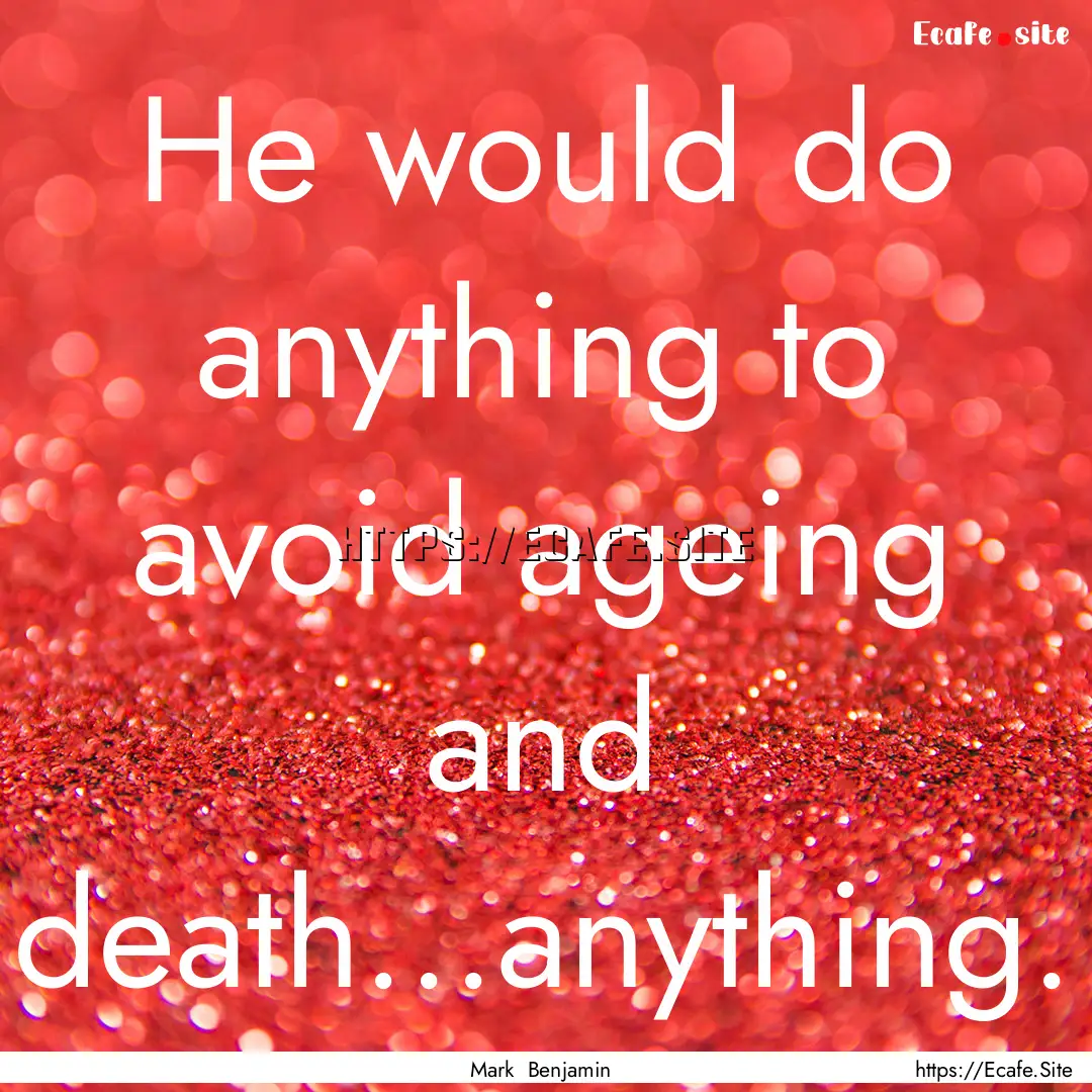 He would do anything to avoid ageing and.... : Quote by Mark Benjamin