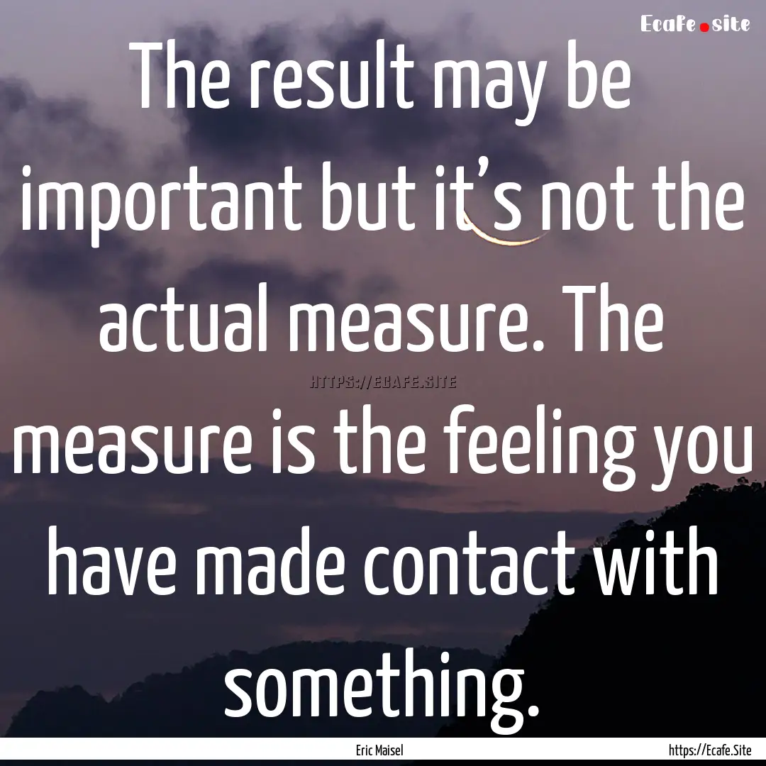 The result may be important but it’s not.... : Quote by Eric Maisel