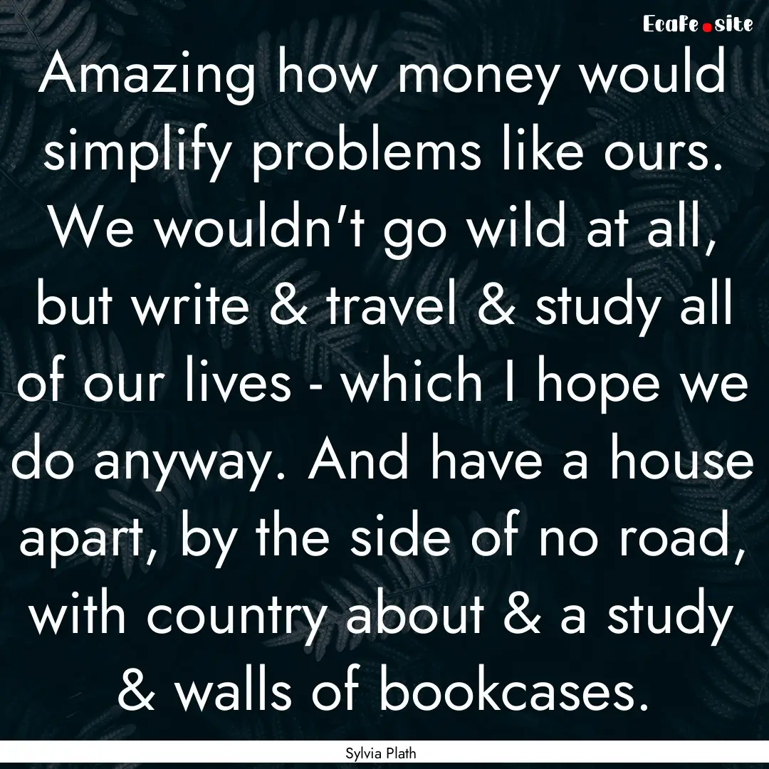 Amazing how money would simplify problems.... : Quote by Sylvia Plath