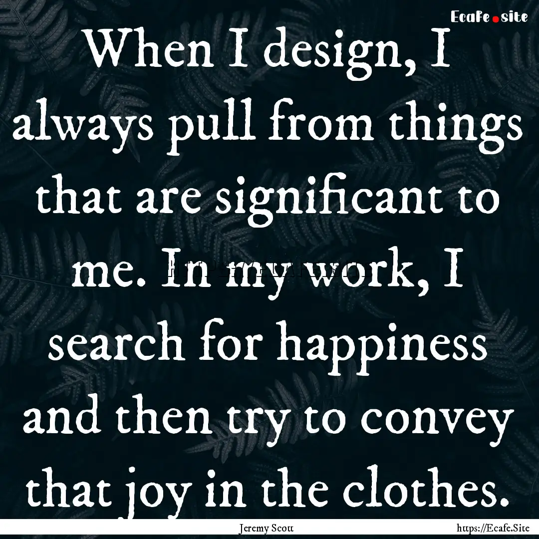 When I design, I always pull from things.... : Quote by Jeremy Scott