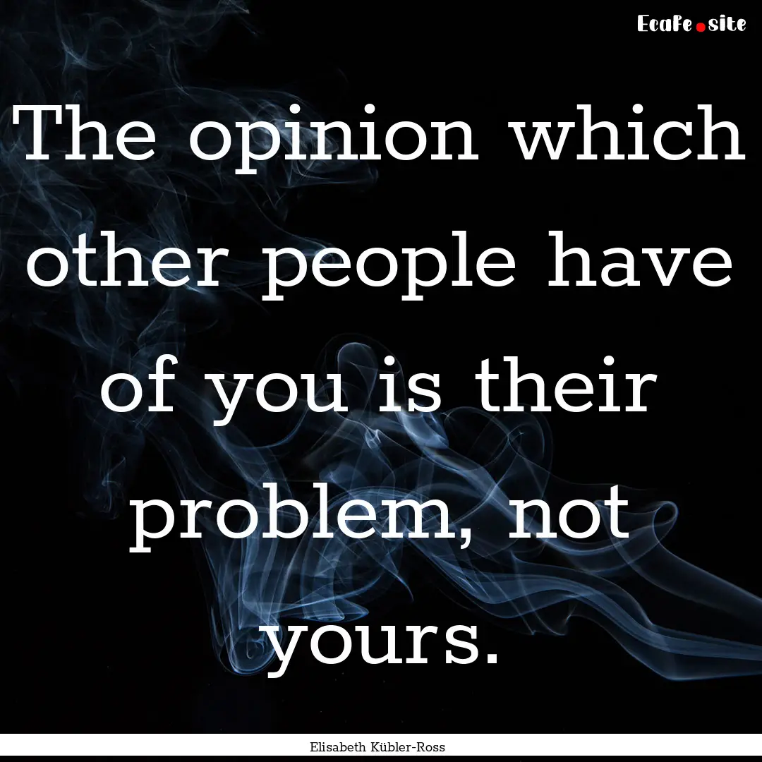 The opinion which other people have of you.... : Quote by Elisabeth Kübler-Ross