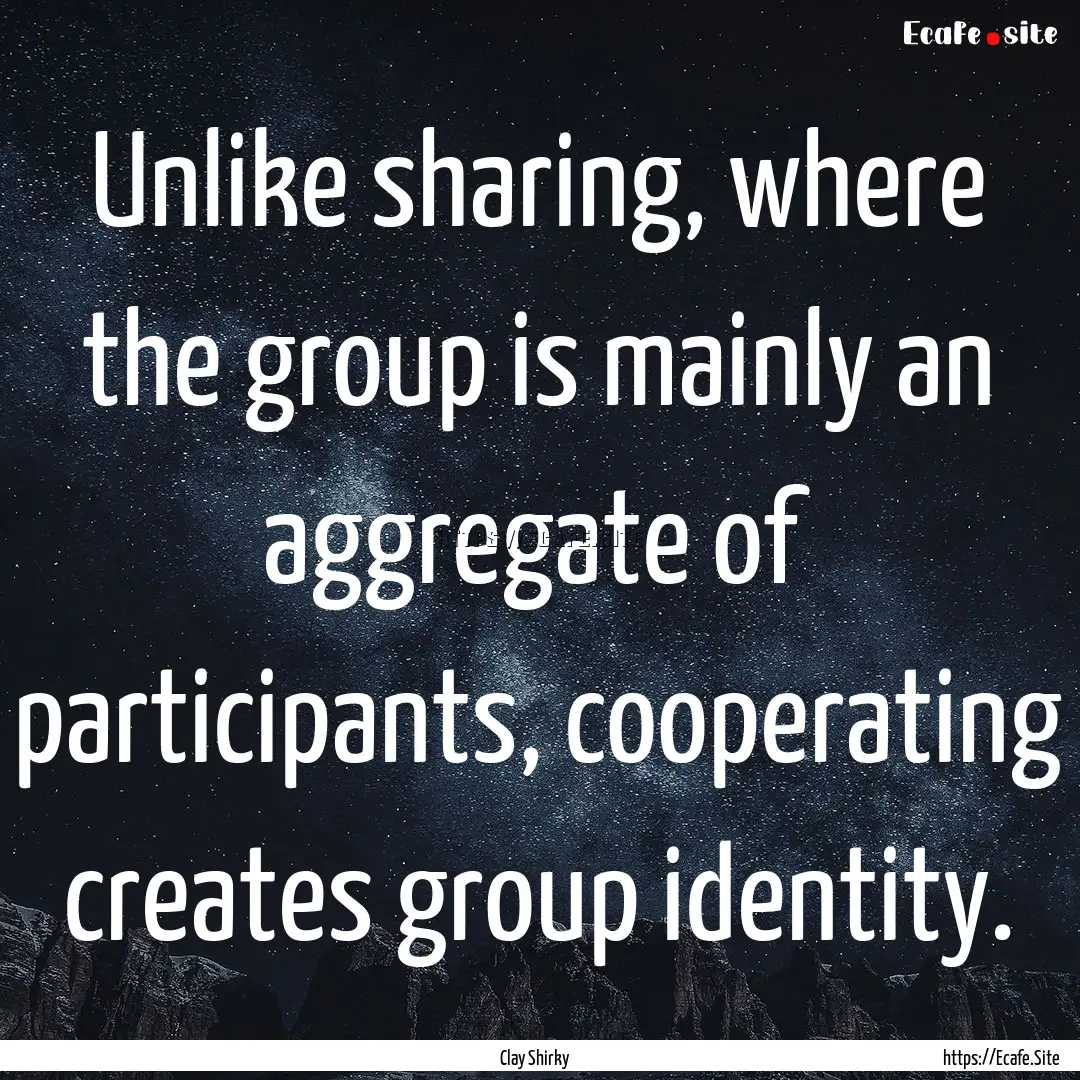 Unlike sharing, where the group is mainly.... : Quote by Clay Shirky