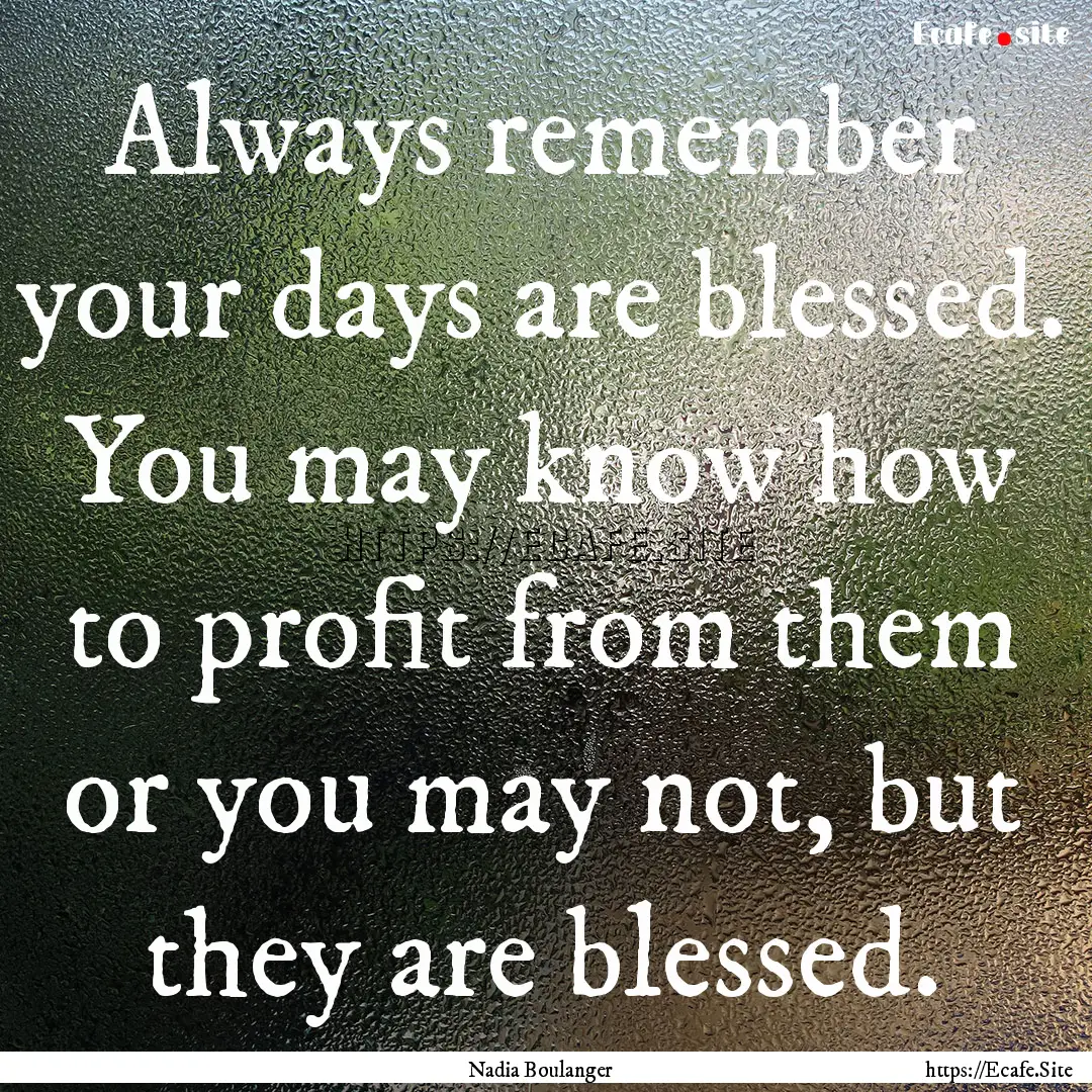 Always remember your days are blessed. You.... : Quote by Nadia Boulanger