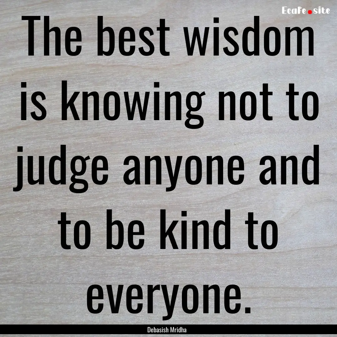 The best wisdom is knowing not to judge anyone.... : Quote by Debasish Mridha