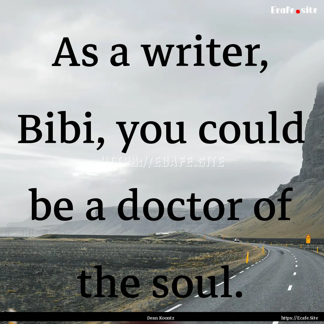 As a writer, Bibi, you could be a doctor.... : Quote by Dean Koontz