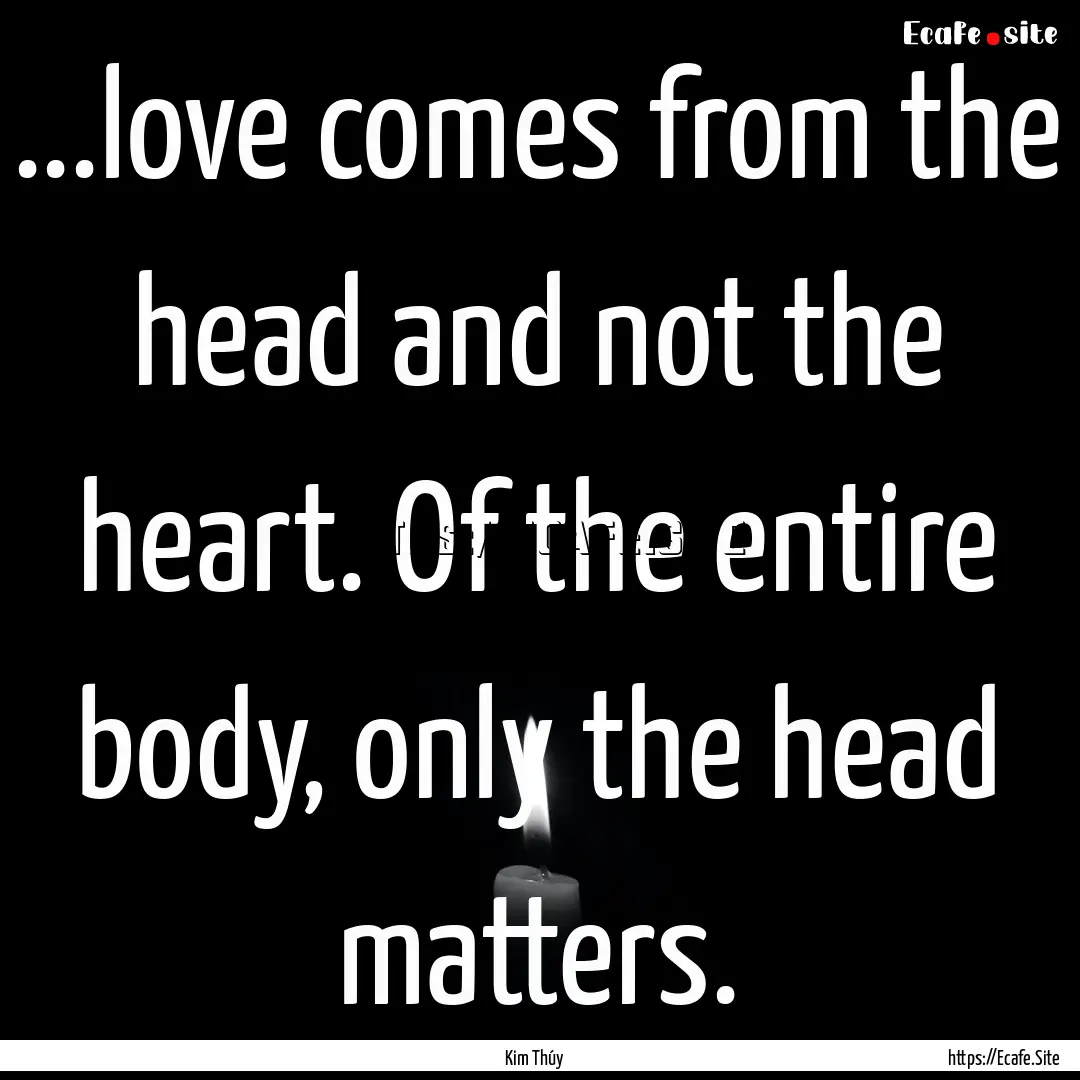 ...love comes from the head and not the heart..... : Quote by Kim Thúy