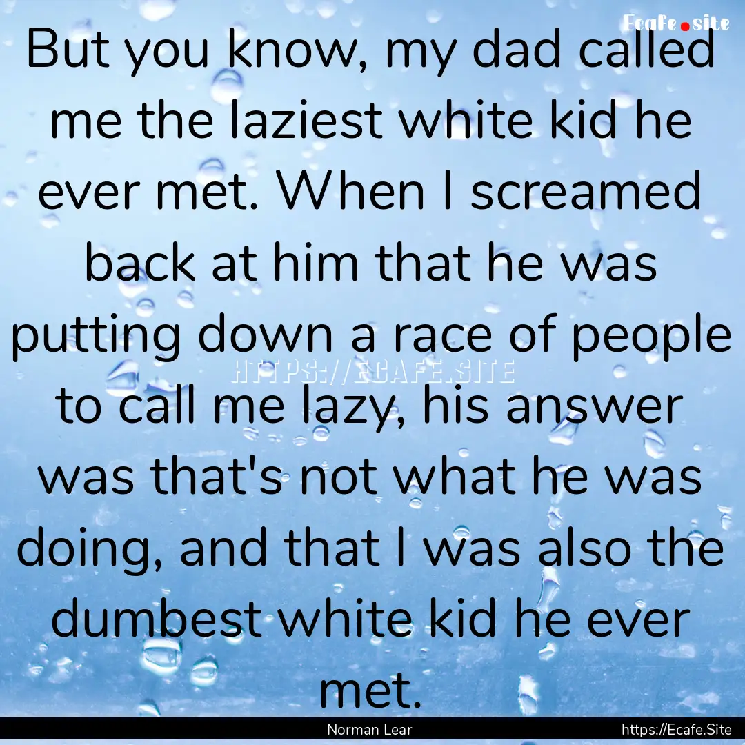 But you know, my dad called me the laziest.... : Quote by Norman Lear