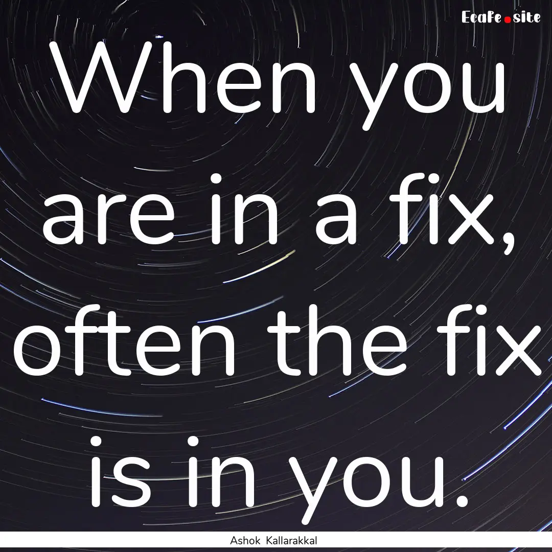 When you are in a fix, often the fix is in.... : Quote by Ashok Kallarakkal