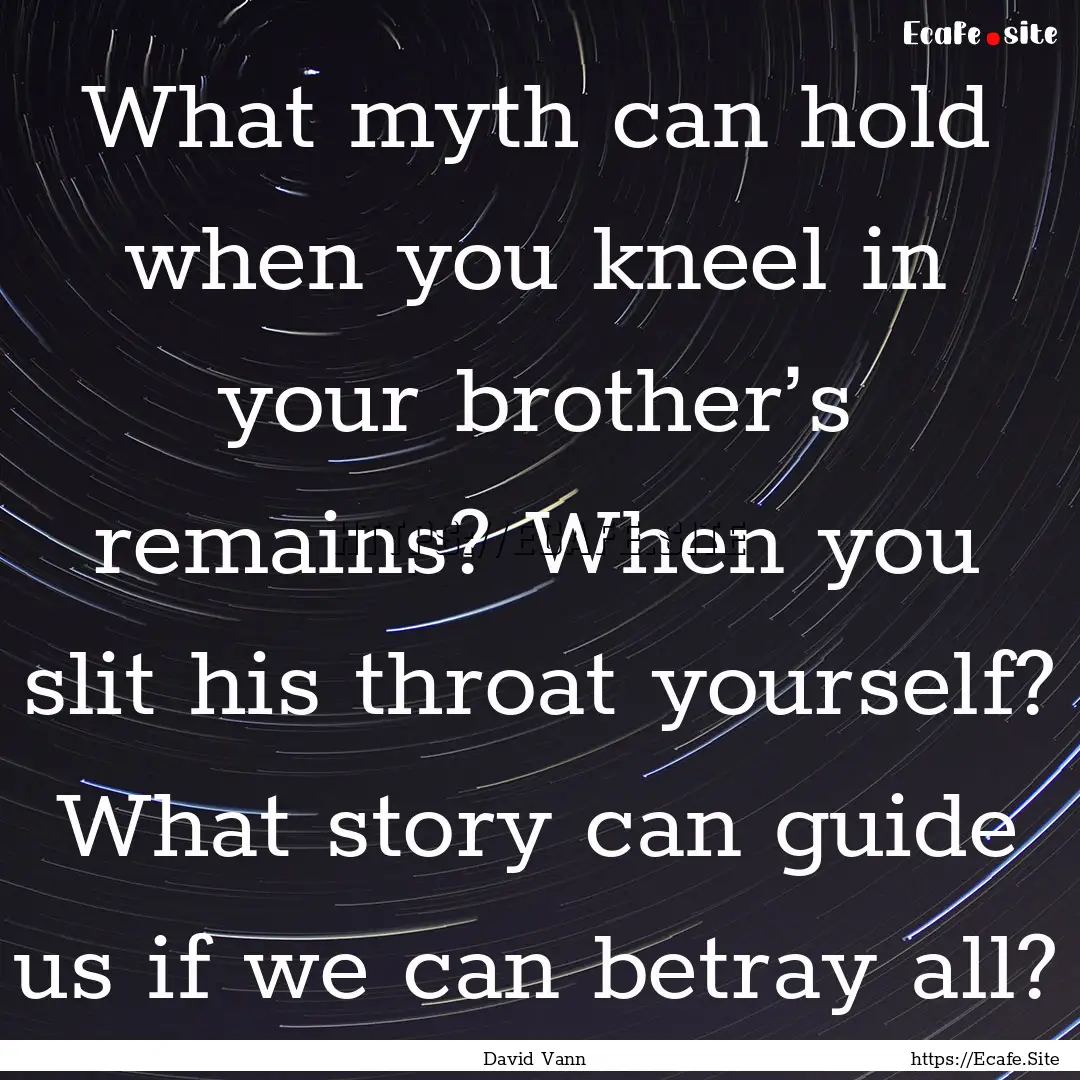 What myth can hold when you kneel in your.... : Quote by David Vann