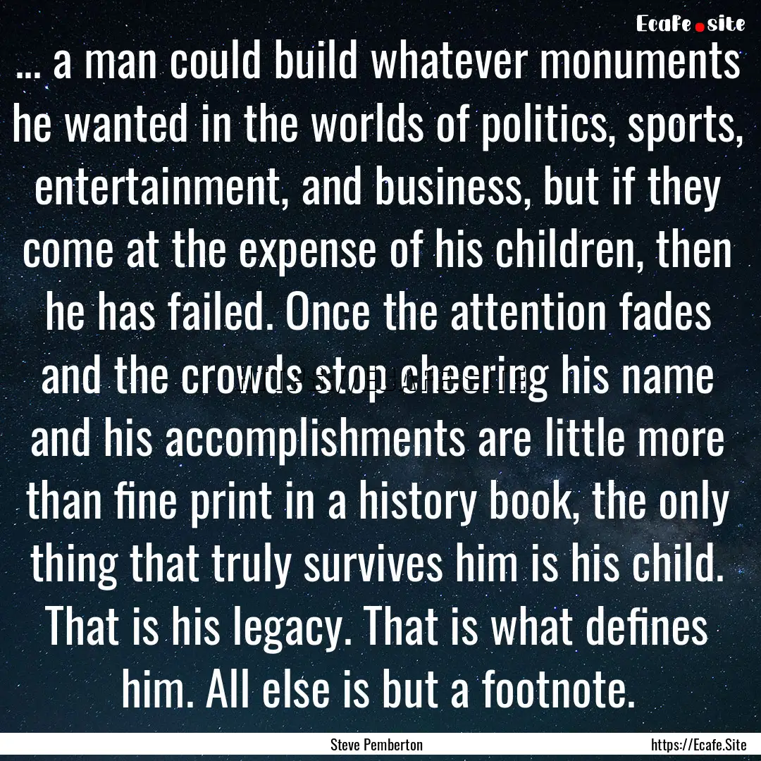 ... a man could build whatever monuments.... : Quote by Steve Pemberton