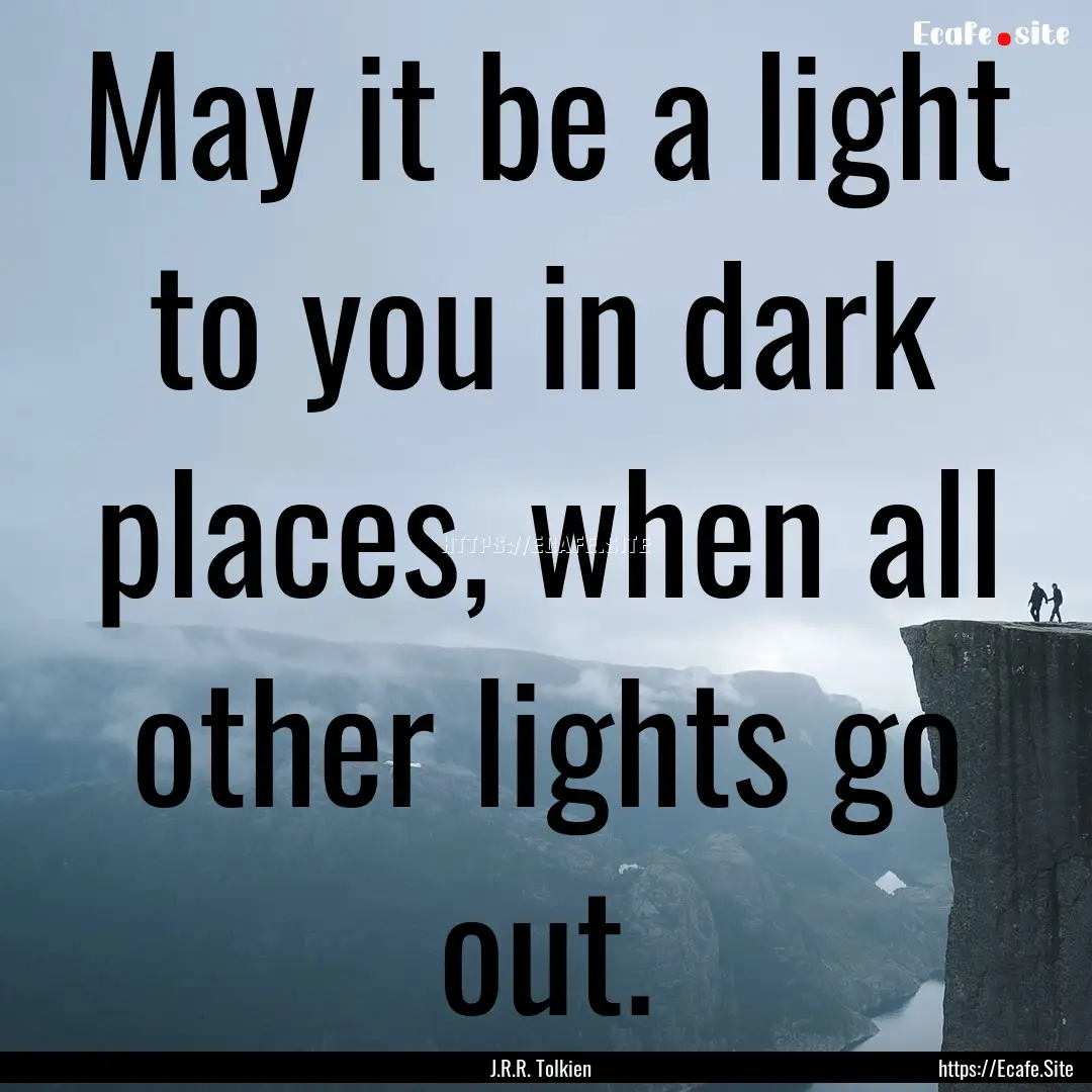 May it be a light to you in dark places,.... : Quote by J.R.R. Tolkien