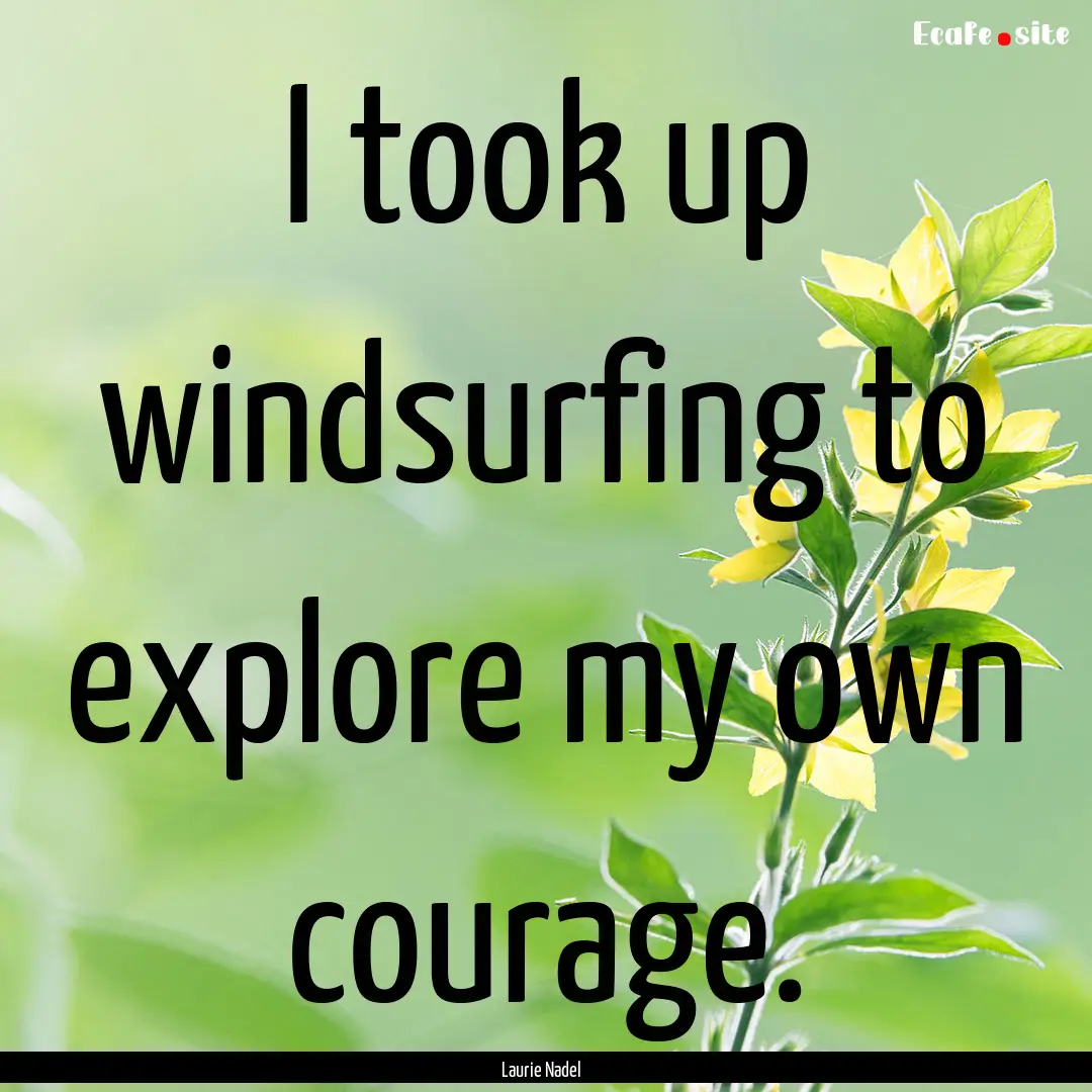 I took up windsurfing to explore my own courage..... : Quote by Laurie Nadel