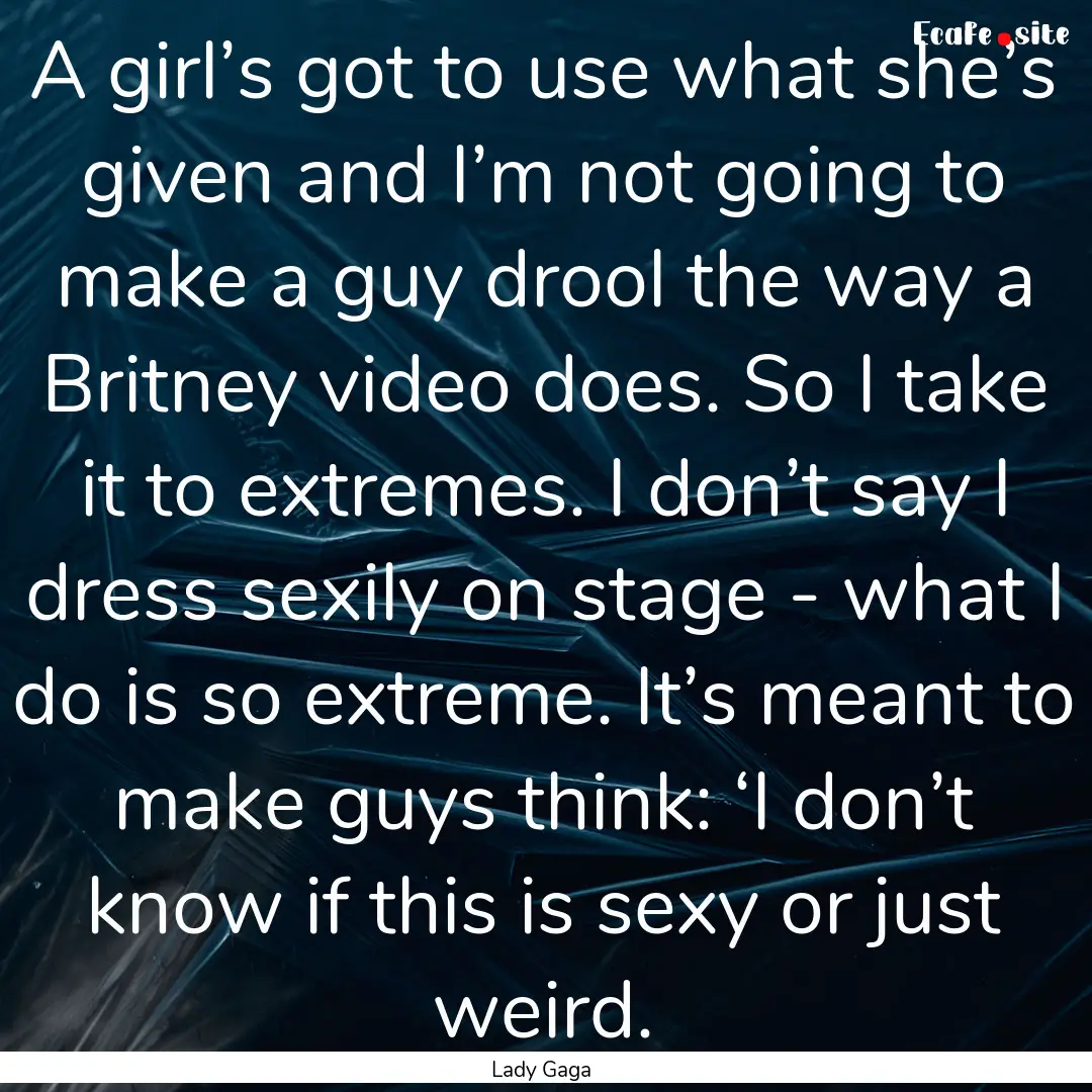 A girl’s got to use what she’s given.... : Quote by Lady Gaga