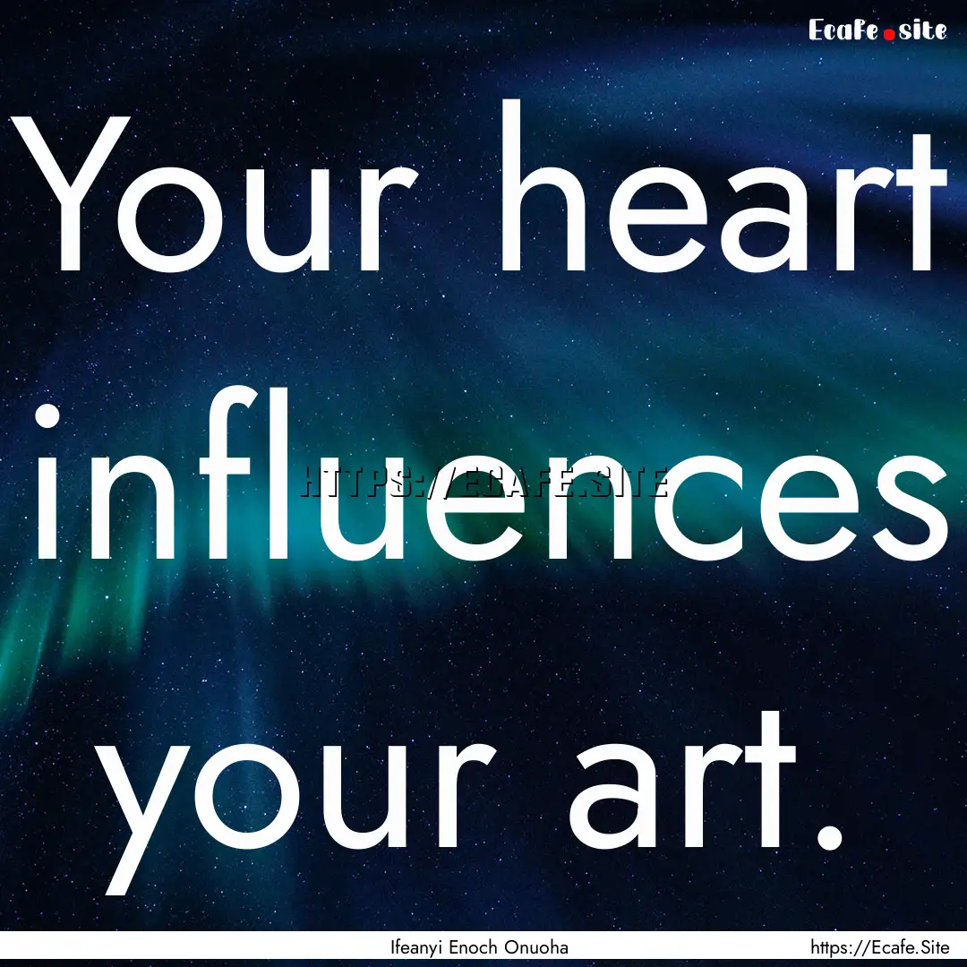 Your heart influences your art. : Quote by Ifeanyi Enoch Onuoha