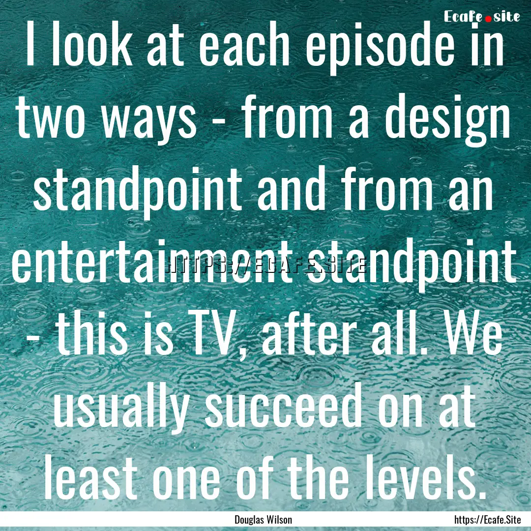 I look at each episode in two ways - from.... : Quote by Douglas Wilson