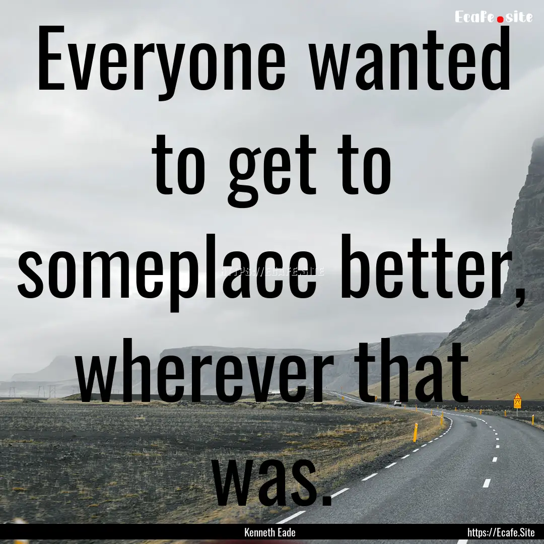 Everyone wanted to get to someplace better,.... : Quote by Kenneth Eade