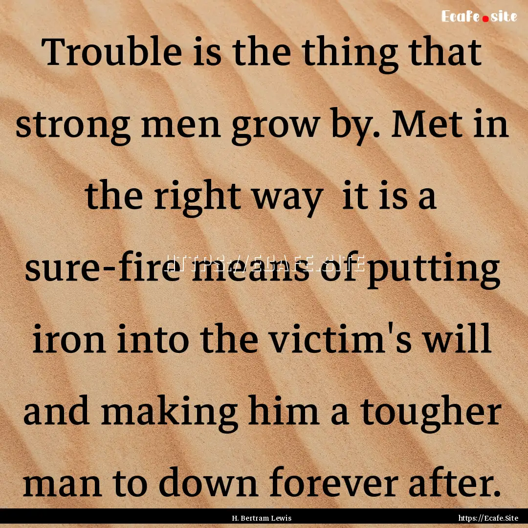 Trouble is the thing that strong men grow.... : Quote by H. Bertram Lewis