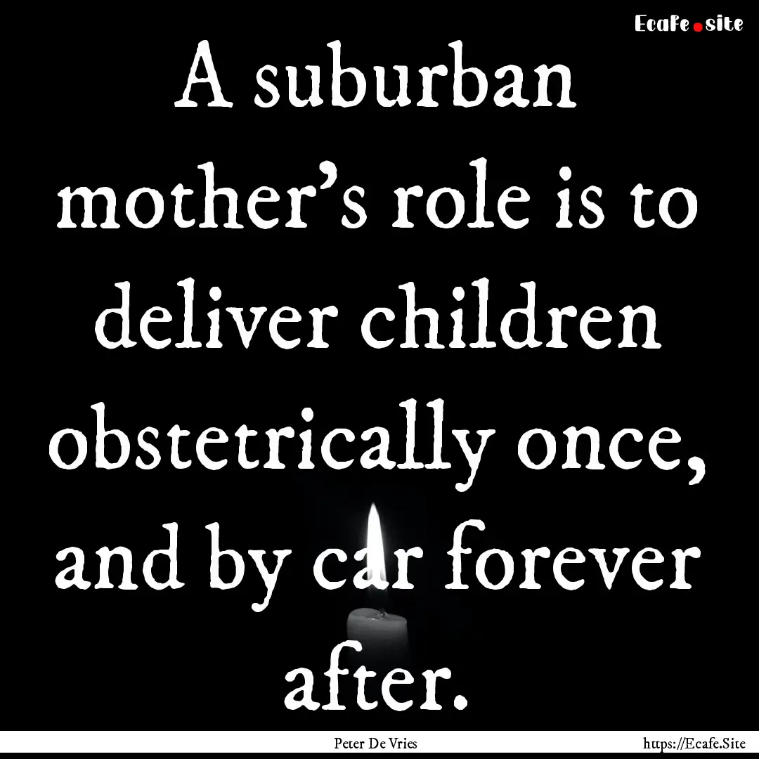 A suburban mother's role is to deliver children.... : Quote by Peter De Vries