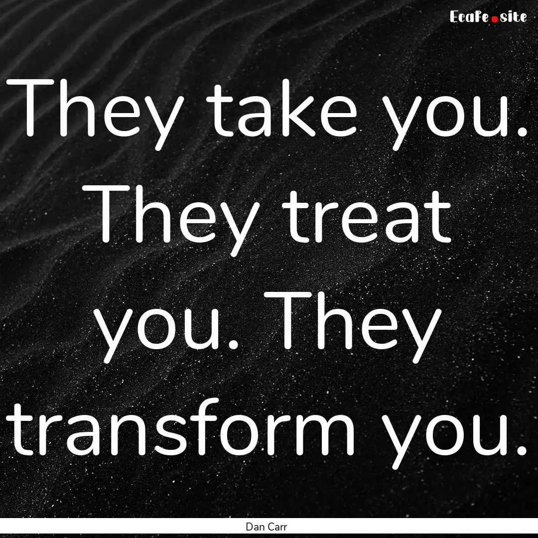 They take you. They treat you. They transform.... : Quote by Dan Carr