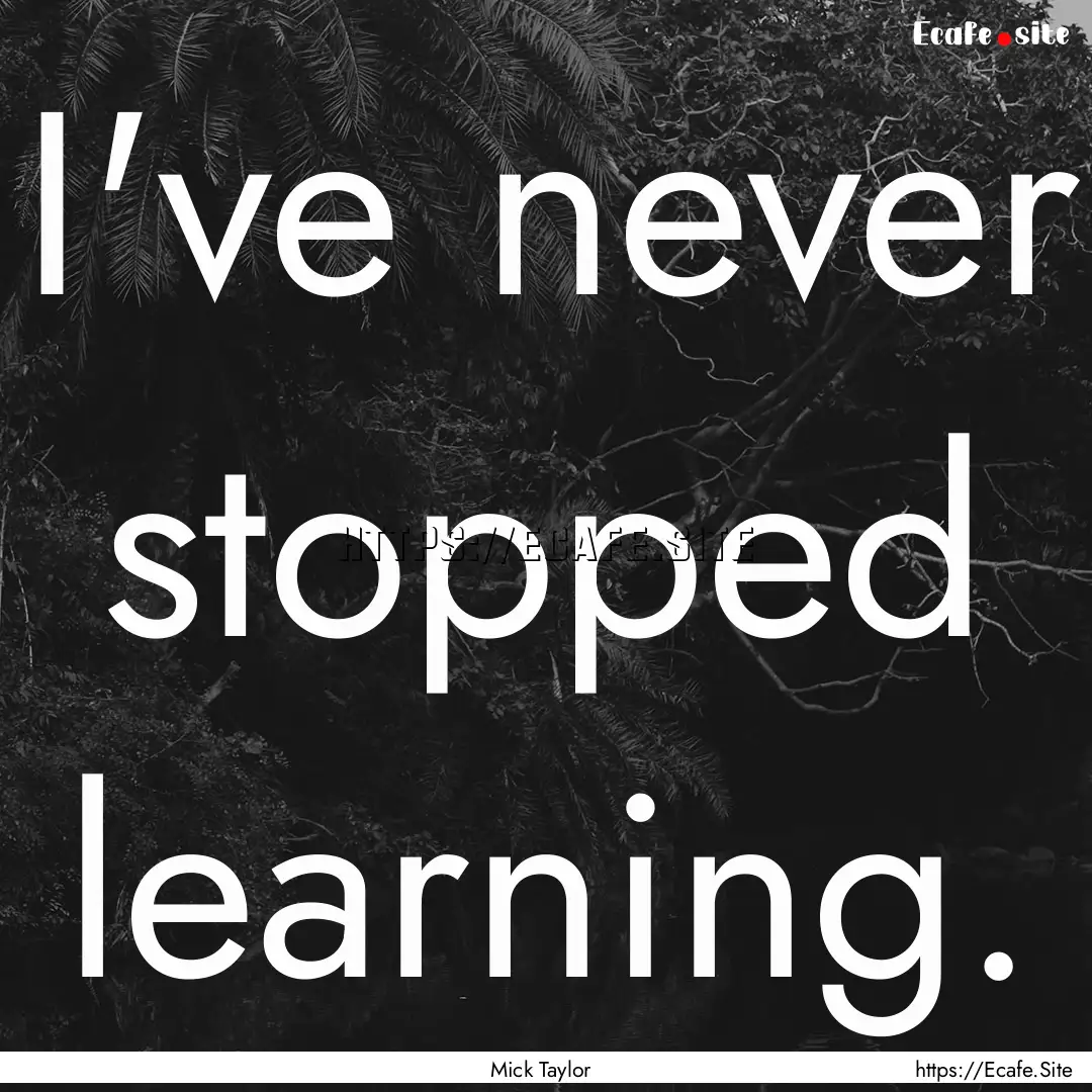 I've never stopped learning. : Quote by Mick Taylor