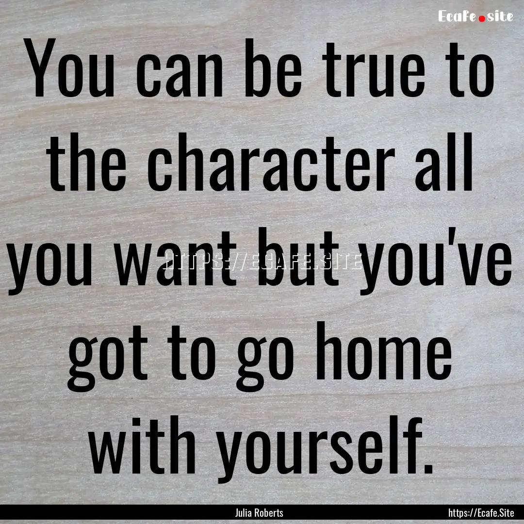 You can be true to the character all you.... : Quote by Julia Roberts