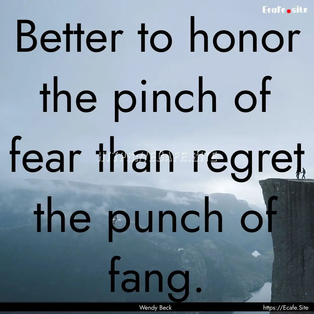 Better to honor the pinch of fear than regret.... : Quote by Wendy Beck