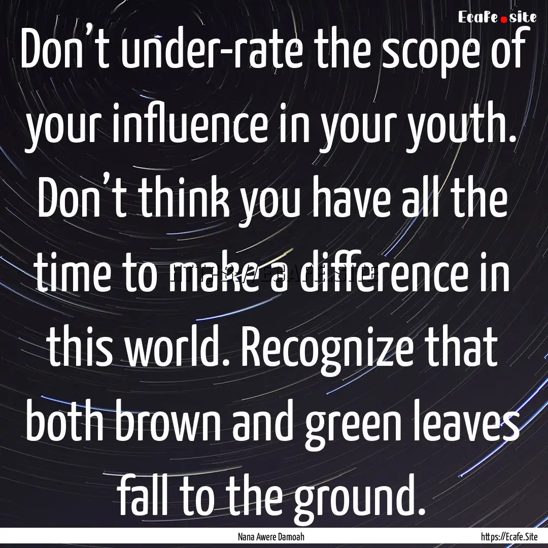 Don’t under-rate the scope of your influence.... : Quote by Nana Awere Damoah