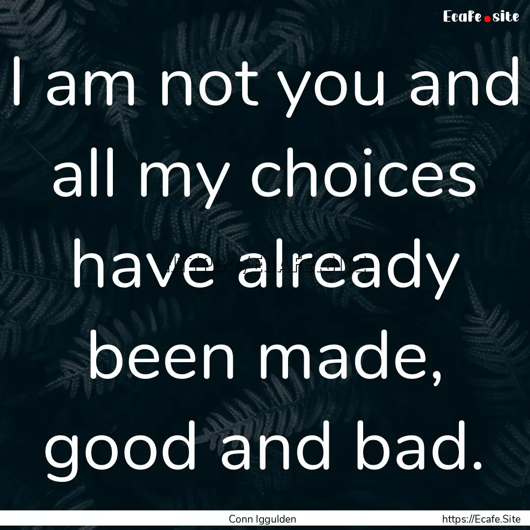 I am not you and all my choices have already.... : Quote by Conn Iggulden