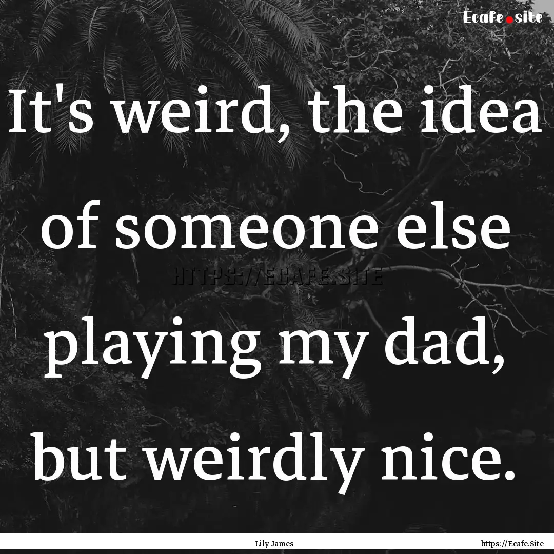 It's weird, the idea of someone else playing.... : Quote by Lily James