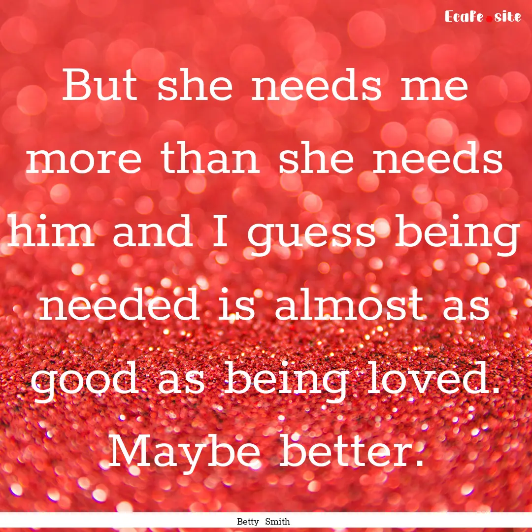 But she needs me more than she needs him.... : Quote by Betty Smith