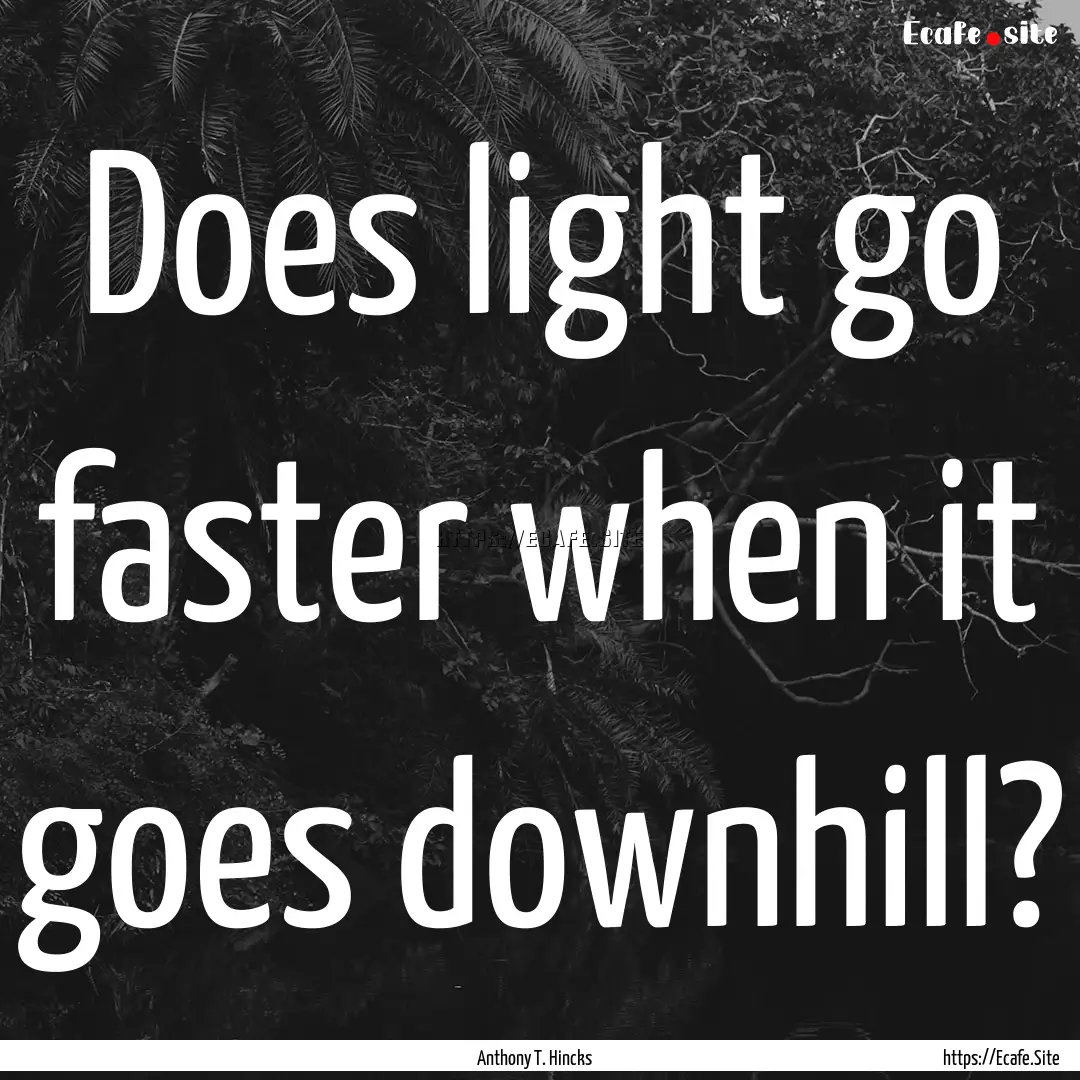 Does light go faster when it goes downhill?.... : Quote by Anthony T. Hincks