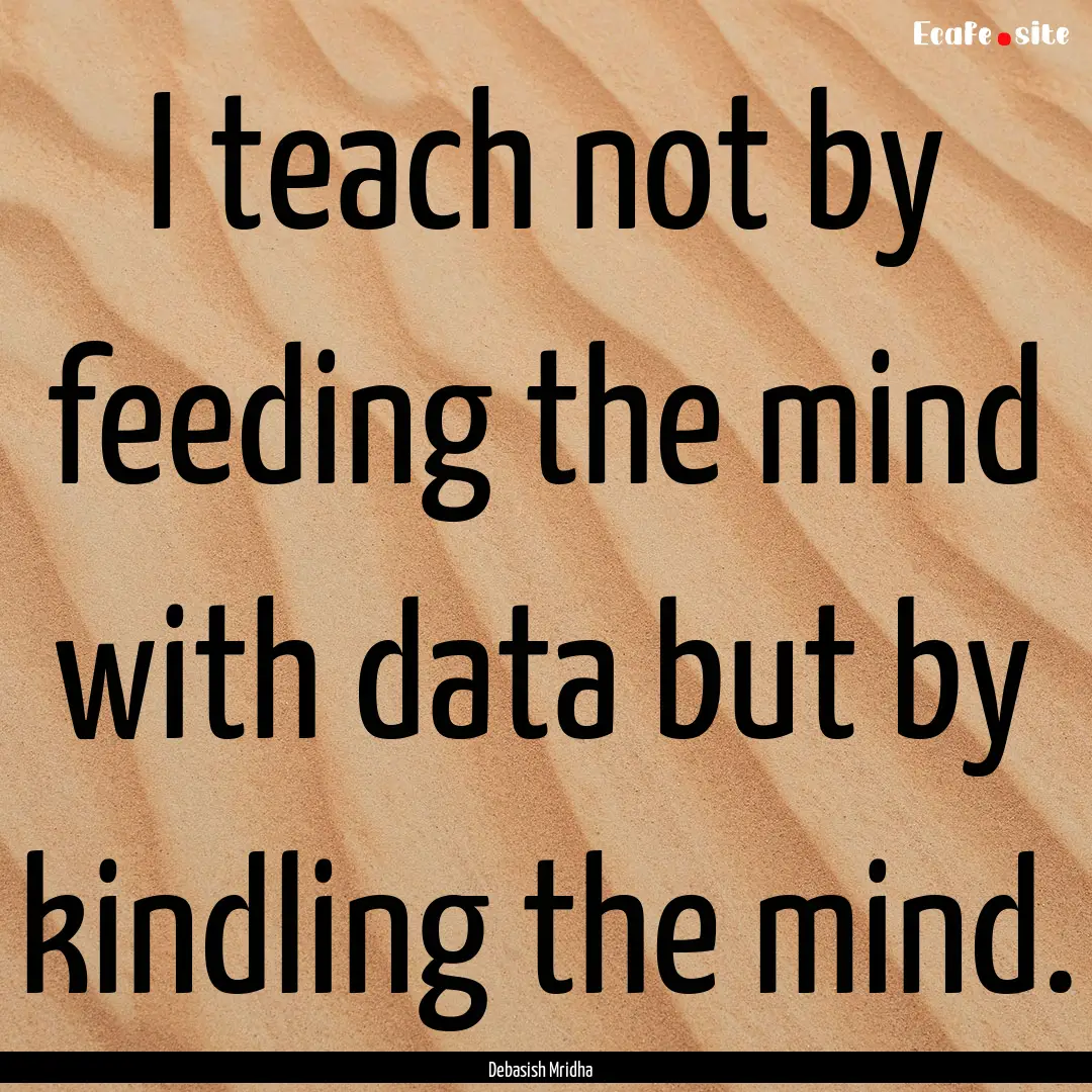 I teach not by feeding the mind with data.... : Quote by Debasish Mridha