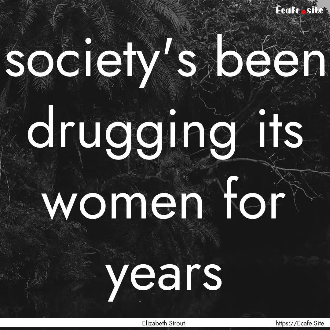 society's been drugging its women for years.... : Quote by Elizabeth Strout