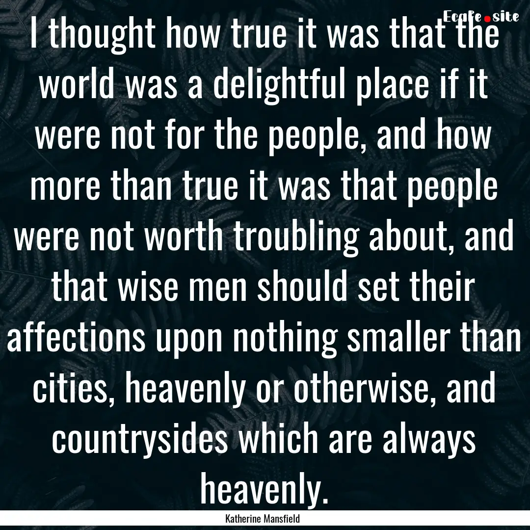 I thought how true it was that the world.... : Quote by Katherine Mansfield