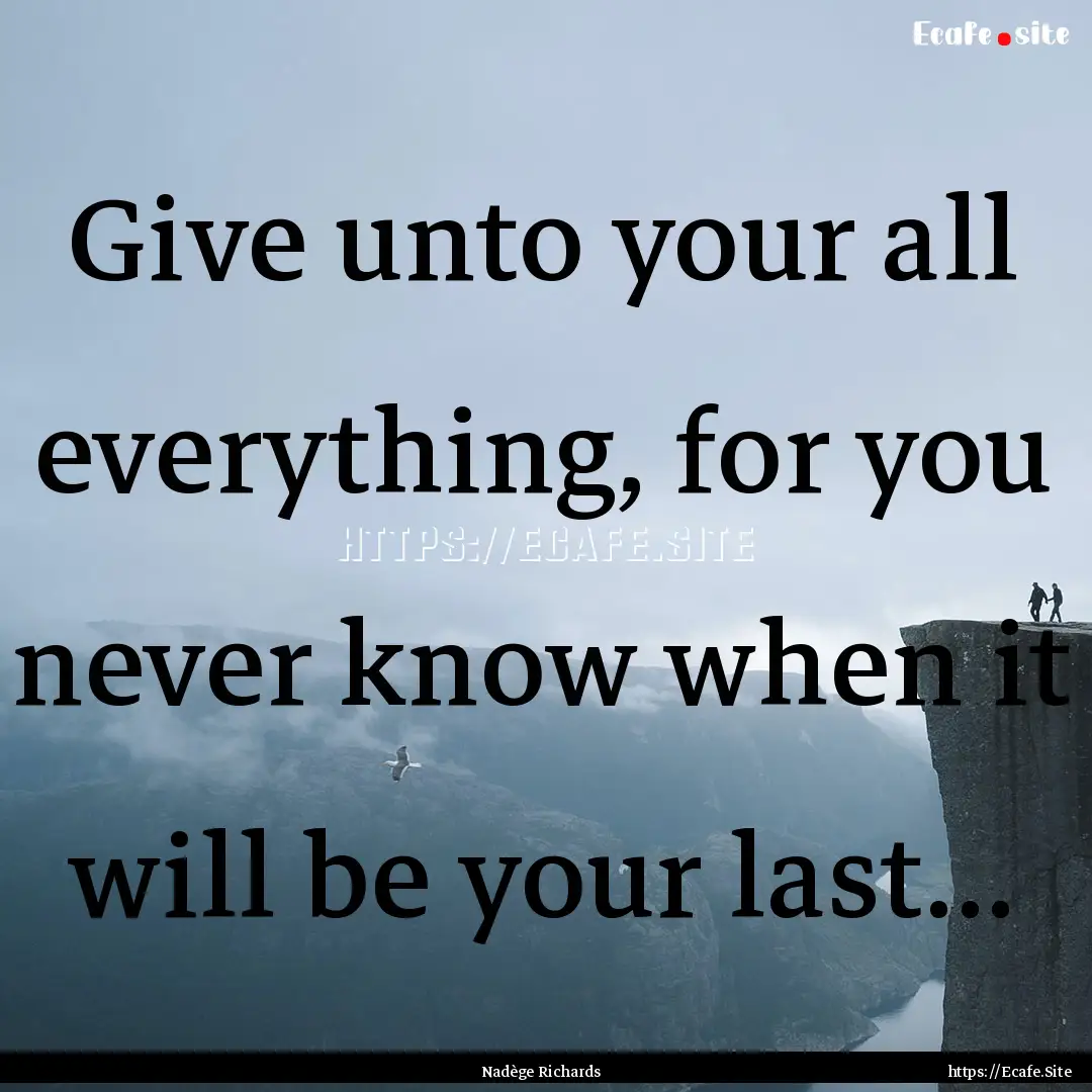 Give unto your all everything, for you never.... : Quote by Nadège Richards