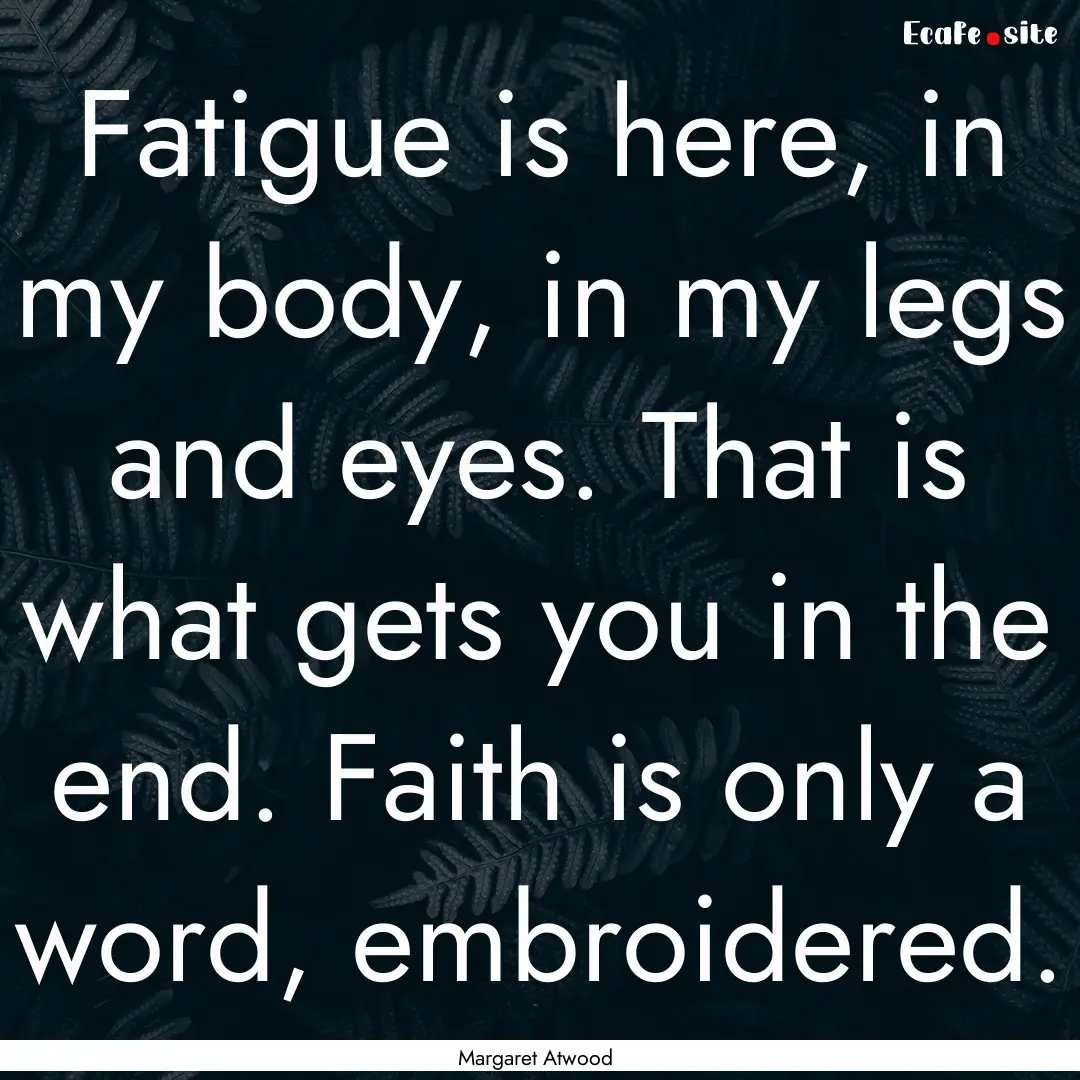 Fatigue is here, in my body, in my legs and.... : Quote by Margaret Atwood