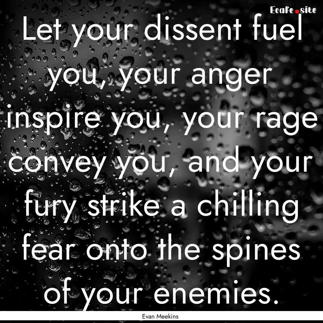 Let your dissent fuel you, your anger inspire.... : Quote by Evan Meekins