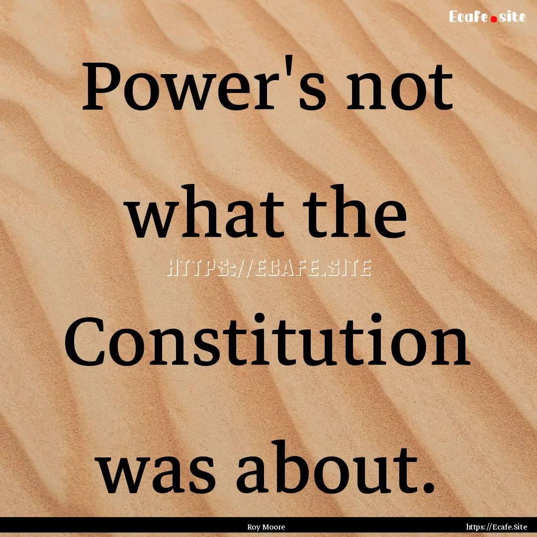 Power's not what the Constitution was about..... : Quote by Roy Moore