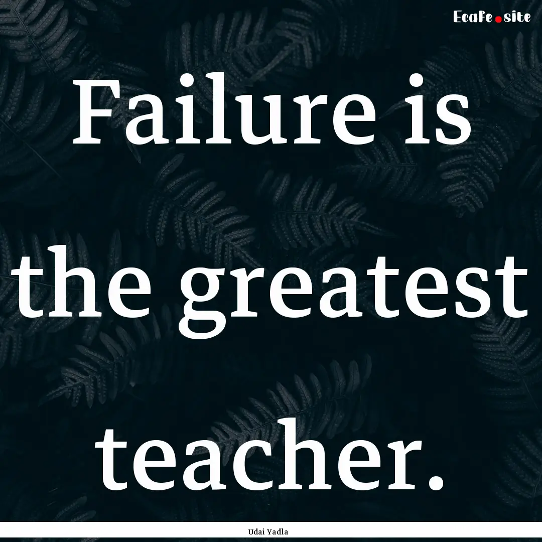 Failure is the greatest teacher. : Quote by Udai Yadla